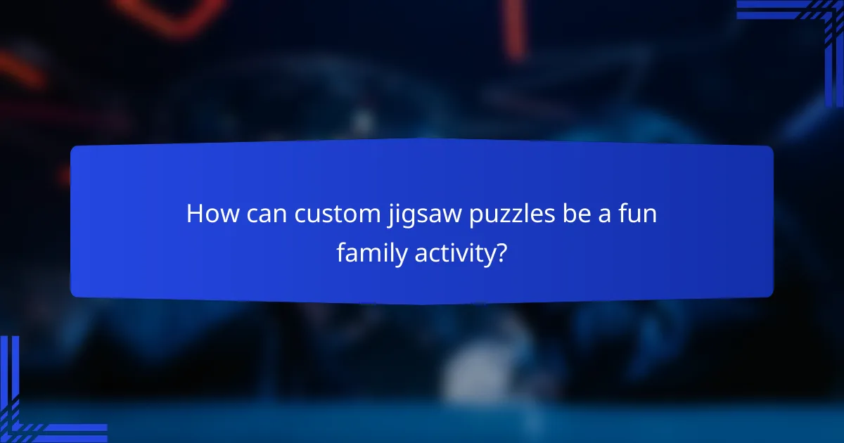 How can custom jigsaw puzzles be a fun family activity?