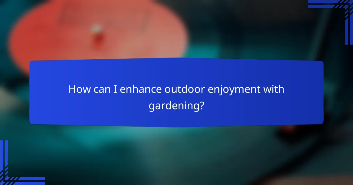 How can I enhance outdoor enjoyment with gardening?