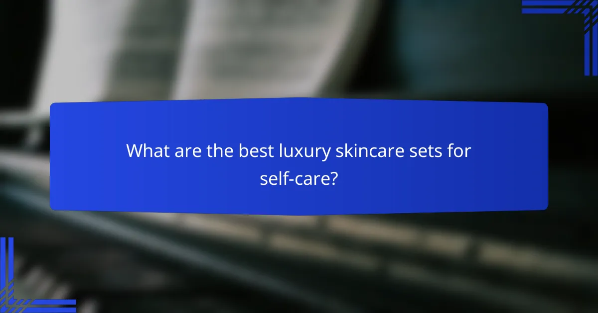 What are the best luxury skincare sets for self-care?