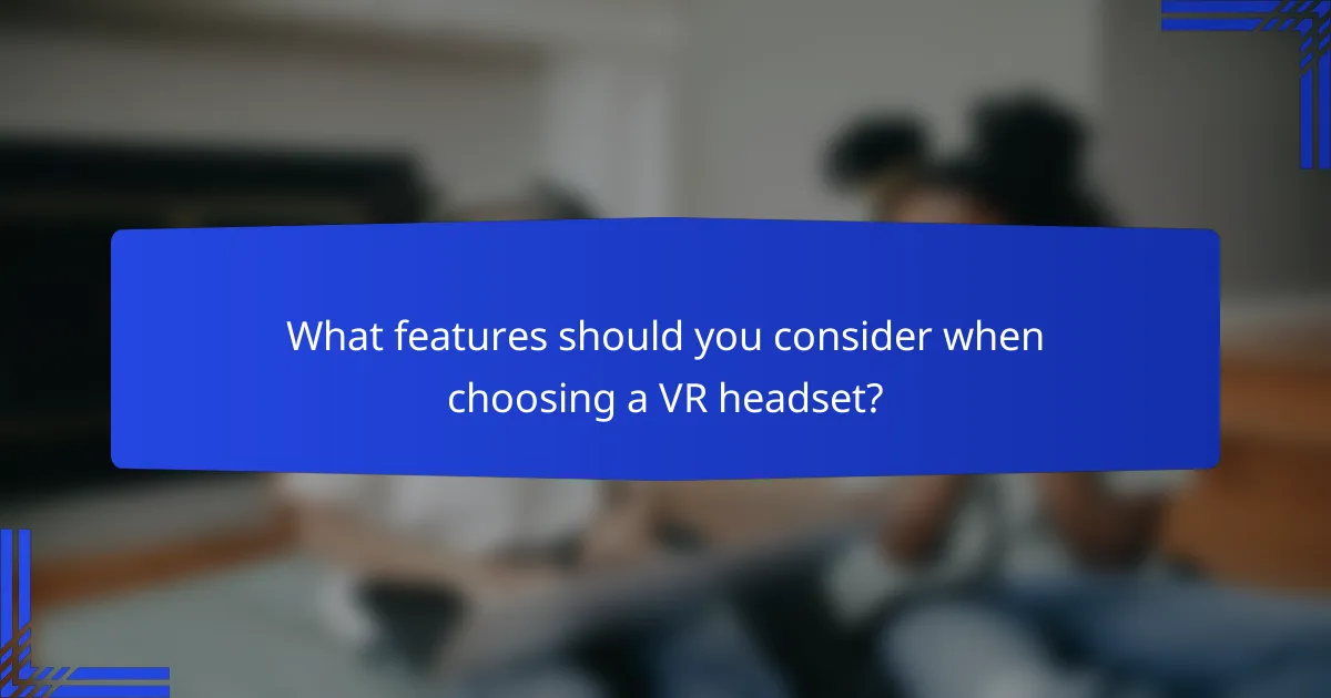 What features should you consider when choosing a VR headset?